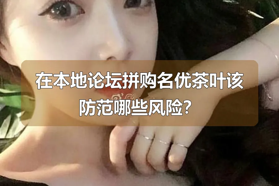 在本地论坛拼购名优茶叶该防范哪些风险？