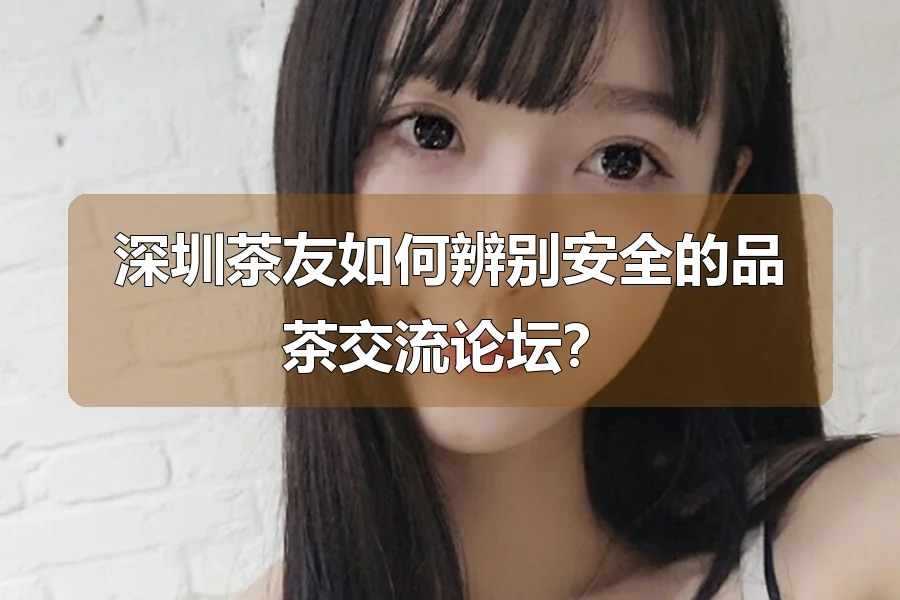 深圳茶友如何辨别安全的品茶交流论坛？
