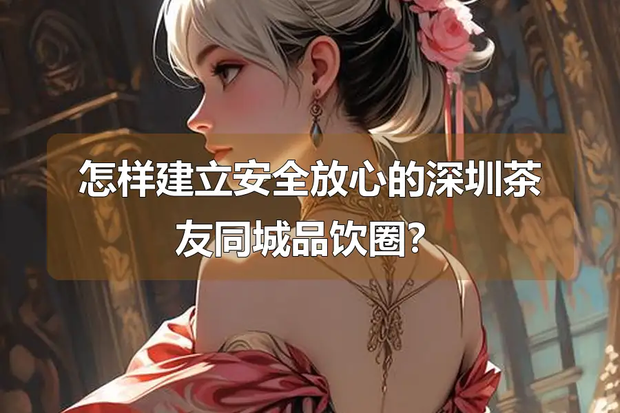 怎样建立安全放心的深圳茶友同城品饮圈？
